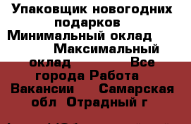 Упаковщик новогодних подарков › Минимальный оклад ­ 38 000 › Максимальный оклад ­ 50 000 - Все города Работа » Вакансии   . Самарская обл.,Отрадный г.